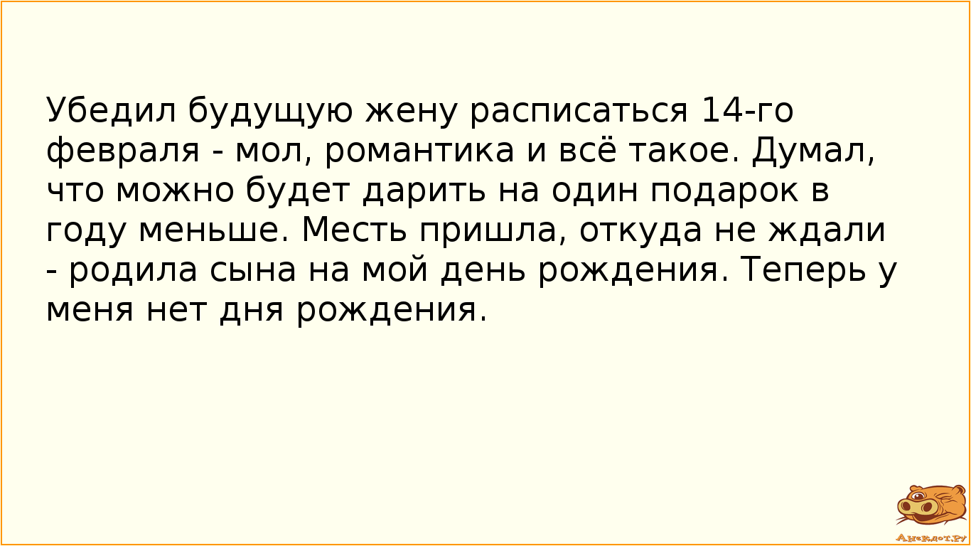 Убедил будущую жену расписаться 14-го февраля - мол, романтика и всё такое. Думал, что можно будет дарить на один подарок в году меньше. Месть пришла, откуда не ждали - родила сына на мой день рождения. Теперь у меня нет дня рождения.