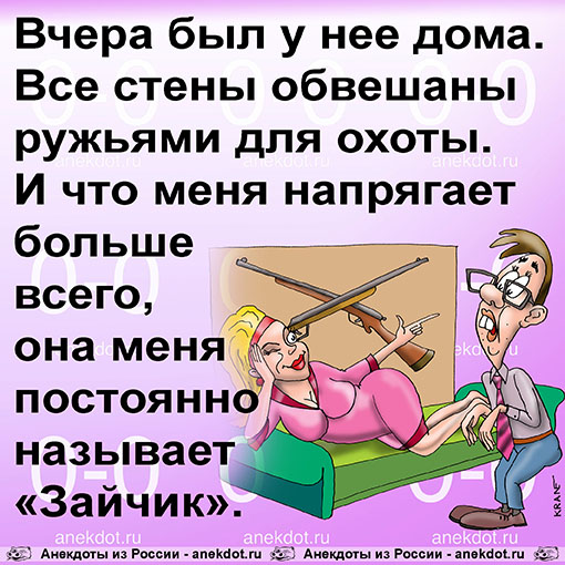 Вчера был у нее дома. Все стены обвешаны ружьями для охоты. И что меня напрягает больше всего, она меня постоянно называет «Зайчик».