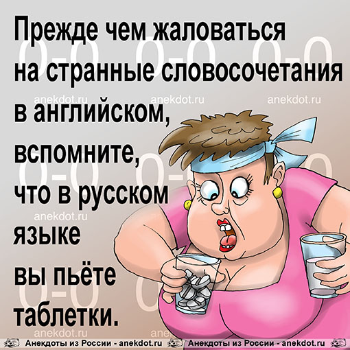 Прежде чем жаловаться на странные словосочетания в английском, вспомните, что в русском языке вы пьёте таблетки.