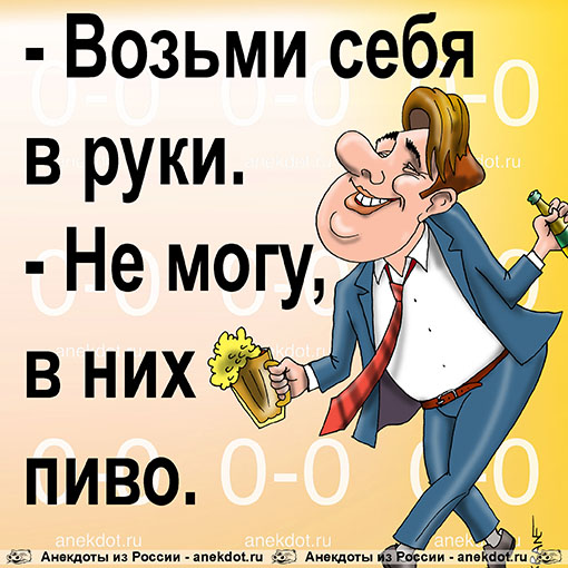 - Возьми себя в руки. 
- Не могу, в них пиво.