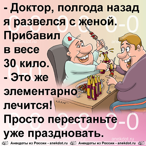 - Доктор, полгода назад я развелся с женой. Прибавил в весе 30 кило.
- Это же элементарно лечится!…