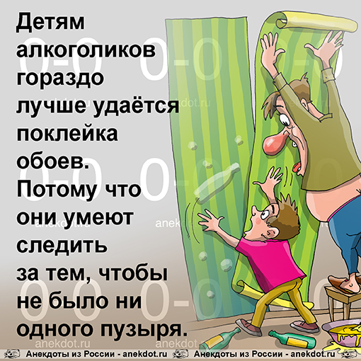 Детям алкоголиков гораздо лучше удаётся поклейка обоев. Потому что они умеют следить за тем, чтобы не было ни одного пузыря.