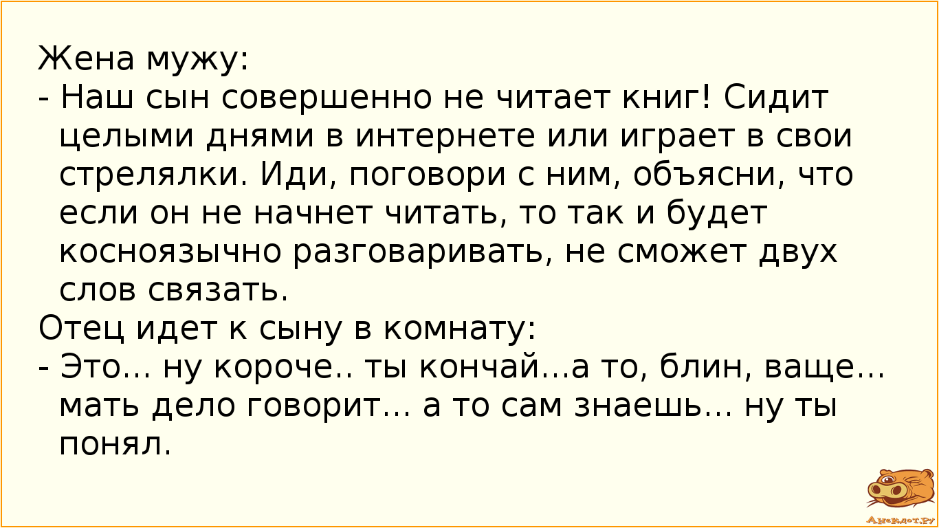 Жена мужу:
- Наш сын совершенно не читает книг! Сидит целыми днями в интернете или играет в свои…