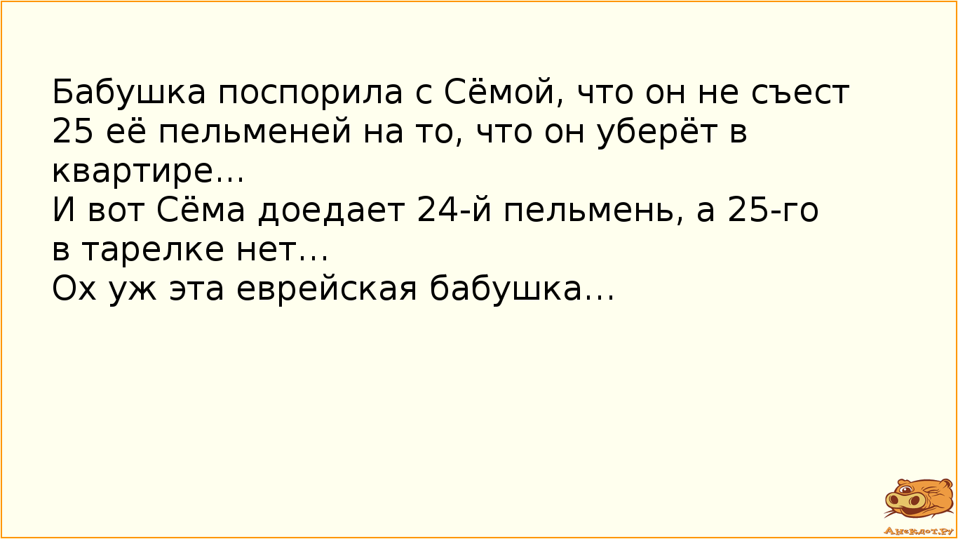 Бабушка поспорила с Сёмой, что он не съест 25 её пельменей на то, что он уберёт в квартире... 
И вот…