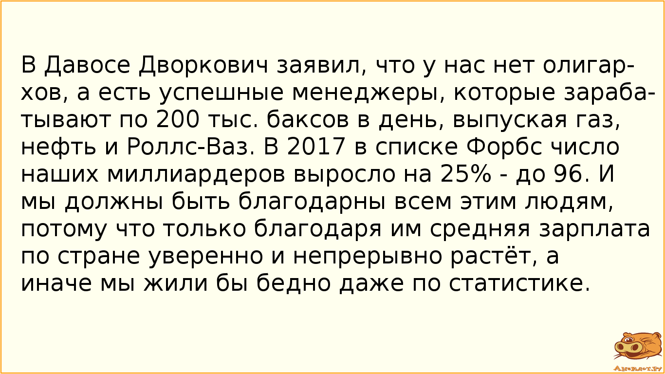 В Давосе Дворкович заявил, что у нас нет олигархов, а есть успешные менеджеры, которые зарабатывают по 200 тыс. баксов в день, выпуская газ, нефть и Роллс-Ваз. В 2017 в списке Форбс число наших миллиардеров выросло на 25% - до 96. И мы должны быть благодарны всем этим людям, потому что только благодаря им средняя зарплата по стране уверенно и непрерывно растёт, а иначе мы жили бы бедно даже по статистике.