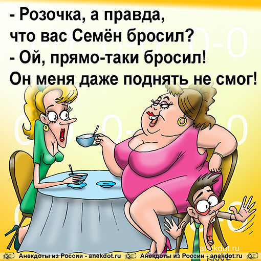 - Розочка, а правда, что вас Семён бросил? - Ой, прямо-таки бросил! Он меня даже поднять не смог!