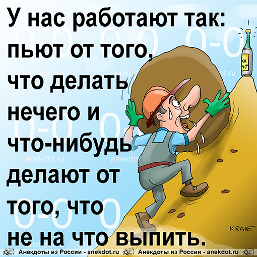 У нас работают так: пьют от того, что делать нечего и что-нибудь делают от того, что не на что выпить.