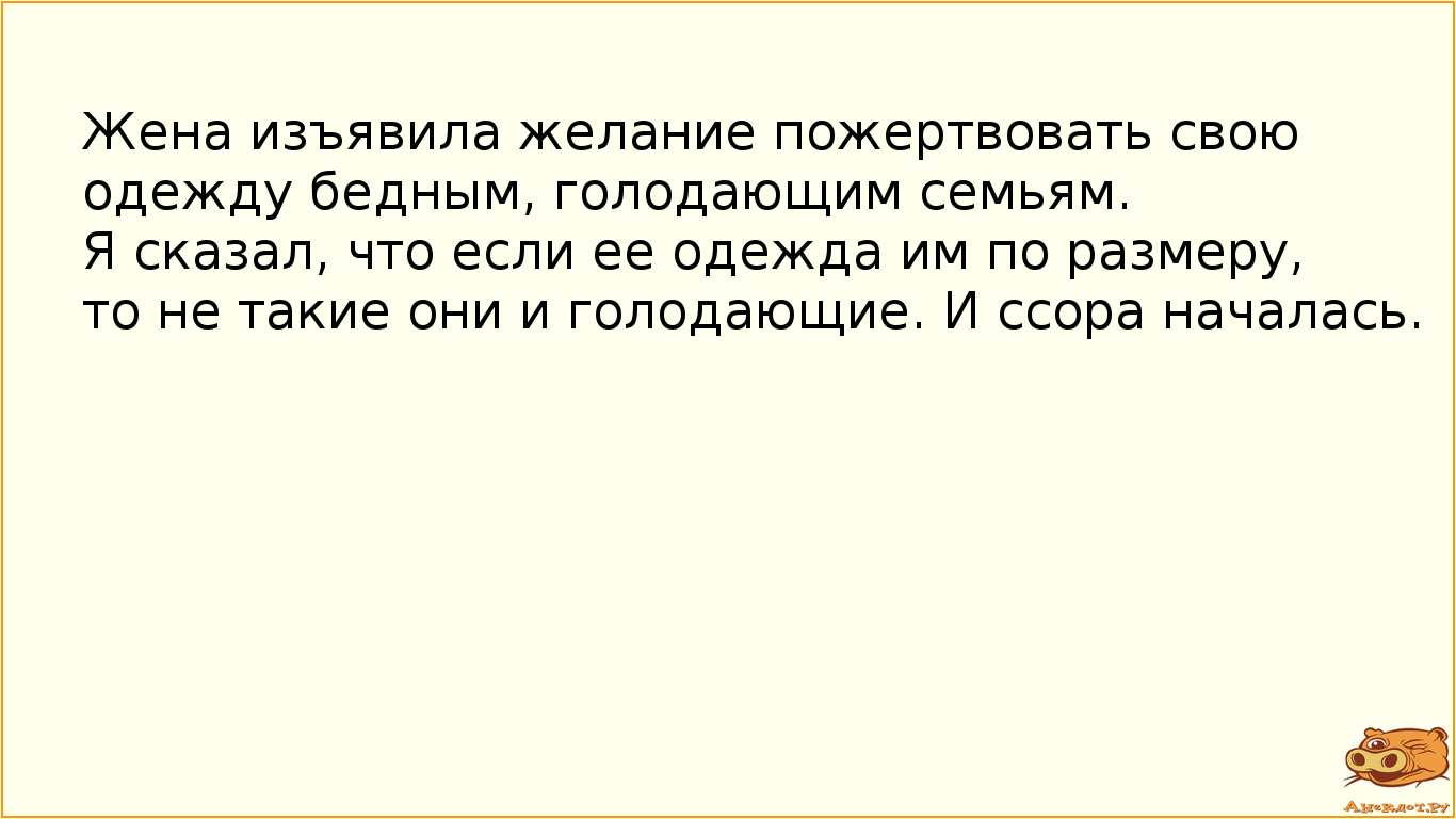 Жена изъявила желание пожертвовать свою одежду бедным, голодающим семьям. Я сказал, что если ее…