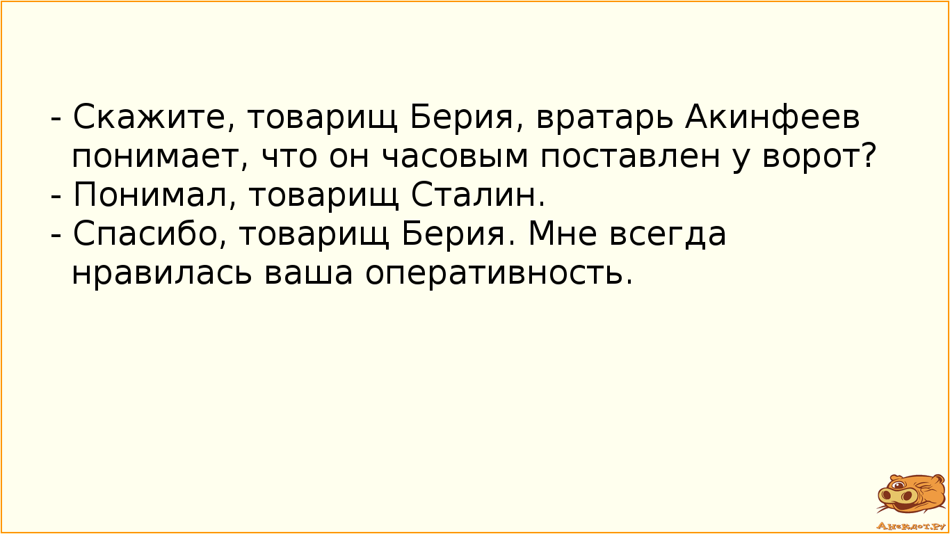 - Скажите, товарищ Берия, вратарь Акинфеев понимает, что он часовым поставлен у ворот?
- Понимал,…