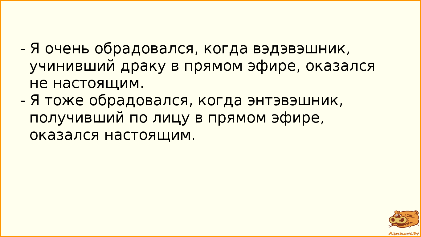 - Я очень обрадовался, когда вэдэвэшник, учинивший драку в прямом эфире, оказался не настоящим.
- Я…