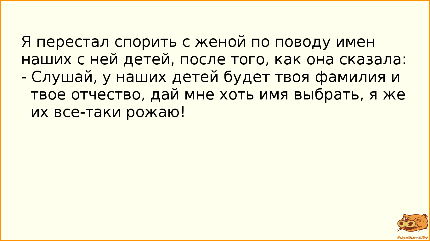 Я перестал спорить с женой по поводу имен наших с ней детей, после того, как она сказала: - Слушай, у наших детей будет твоя фамилия и твое отчество, дай мне хоть имя выбрать, я же их все-таки рожаю!