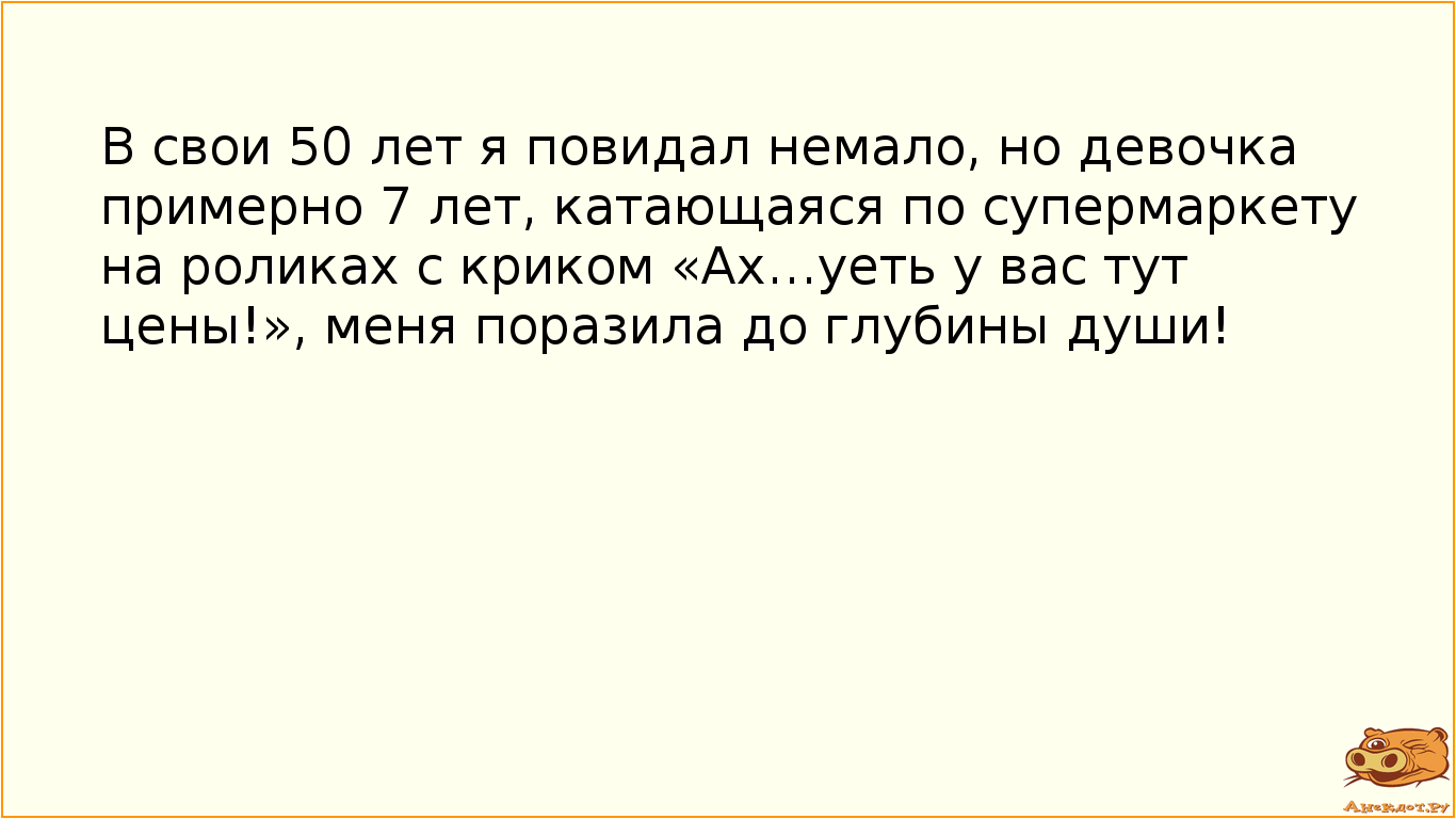 В свои 50 лет я повидал немало, но девочка примерно 7 лет, катающаяся по супермаркету на роликах с криком «Ах…уеть у вас тут цены!», меня поразила до глубины души!