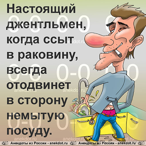 Настоящий джентльмен, когда ссыт в раковину, всегда отодвинет в сторону немытую посуду.