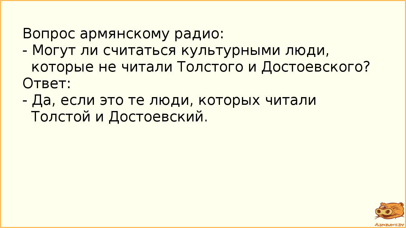 Вопрос армянскому радио:  - Могут ли считаться культурными люди, которые не читали Толстого и Достоевского? Ответ:  - Да, если это те люди, которых читали Толстой и Достоевский.