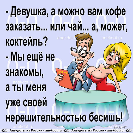 - Девушка, а можно вам кофе заказать... или чай... а, может, коктейль? - Мы ещё не знакомы, а ты меня уже своей нерешительностью бесишь!