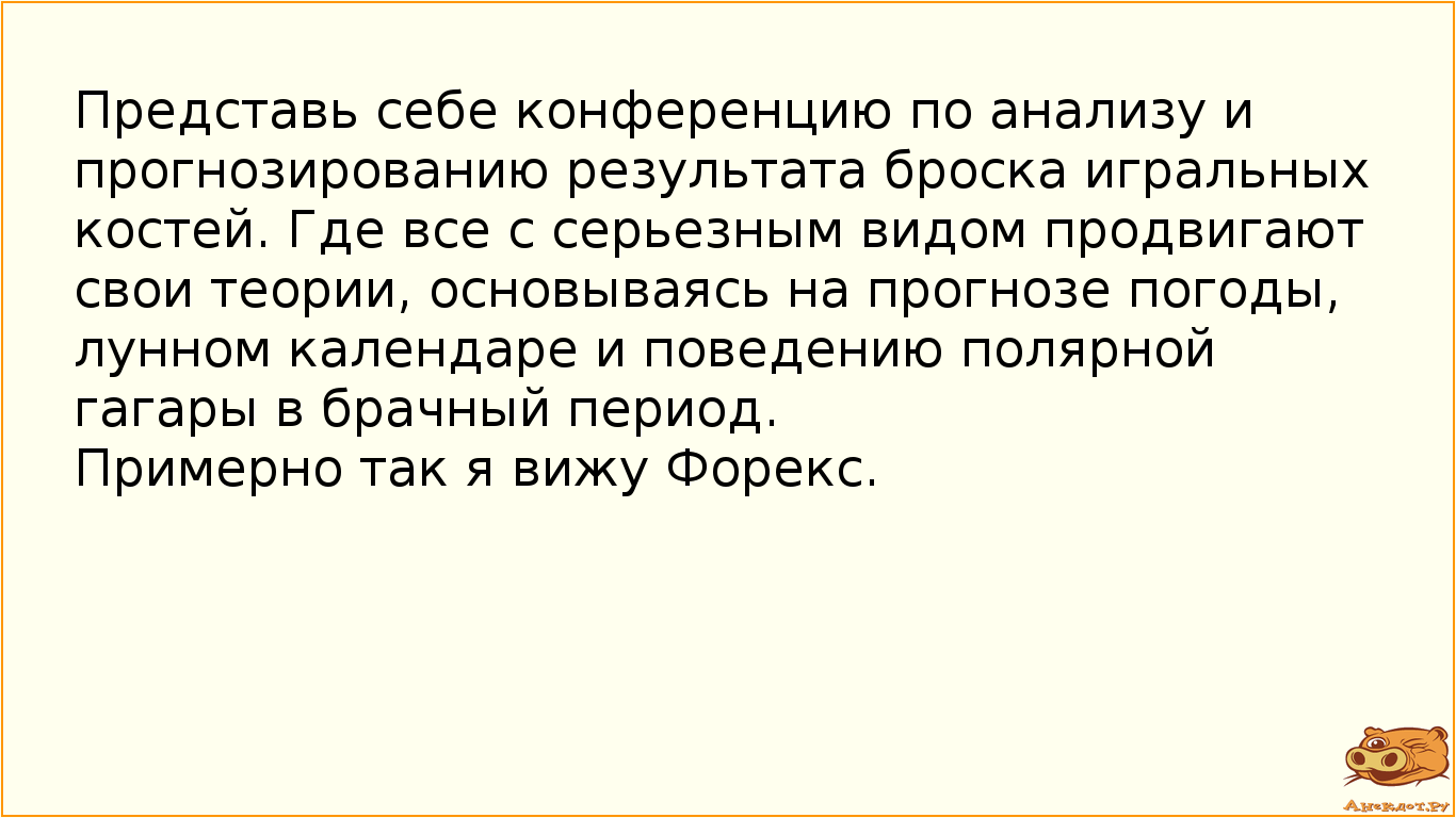 Представь себе конференцию по анализу и прогнозированию результата броска игральных костей. Где все с серьезным видом продвигают свои теории, основываясь на прогнозе погоды, лунном календаре и поведению полярной гагары в брачный период. Примерно так я вижу Форекс.