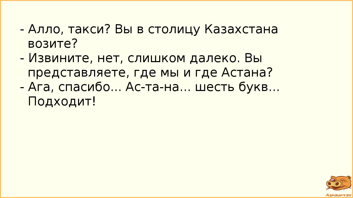 - Алло, такси? Вы в столицу Казахстана возите?
- Извините, нет, слишком далеко. Вы представляете,…