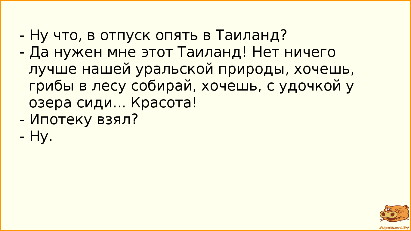 - Ну что, в отпуск опять в Таиланд?
- Да нужен мне этот Таиланд! Нет ничего лучше нашей уральской…