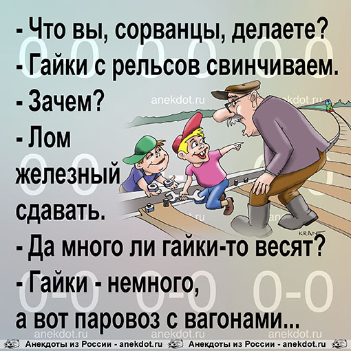 - Что вы, сорванцы, делаете? 
- Гайки с рельсов свинчиваем. 
- Зачем? 
- Лом железный сдавать. 
- Да…