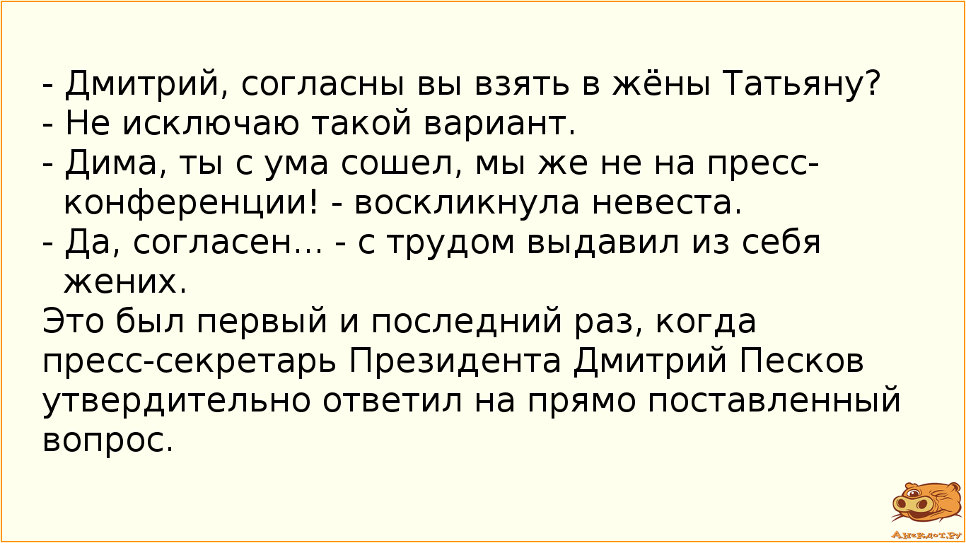 - Дмитрий, согласны вы взять в жёны Татьяну?
- Не исключаю такой вариант.
- Дима, ты с ума сошел, мы…