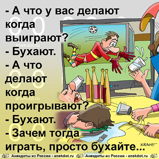 - А что у вас делают когда выиграют? - Бухают. - А что делают когда проигрывают? - Бухают. - Зачем тогда играть, просто бухайте...