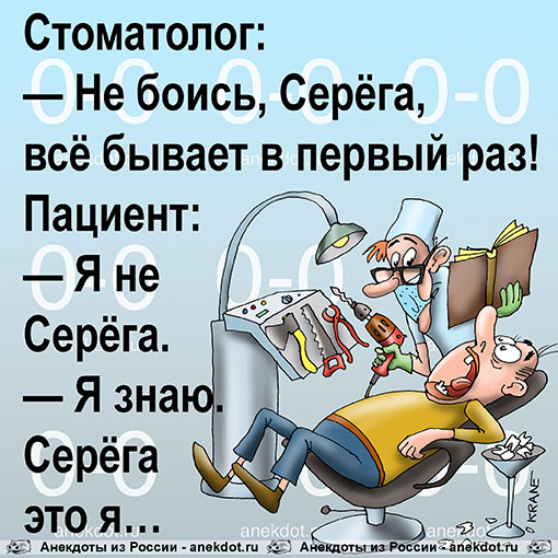 Стоматолог: 
— Не боись, Серёга, всё бывает в первый раз! 
Пациент: 
— Я не Серёга. 
— Я знаю.…