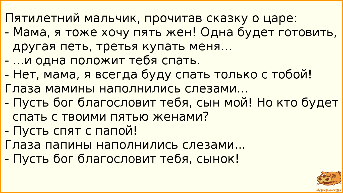 Пятилетний мальчик, прочитав сказку о царе:
- Мама, я тоже хочу пять жен! Одна будет готовить,…