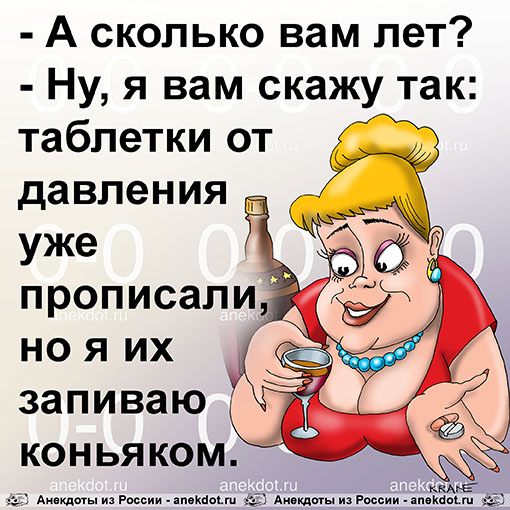 - А сколько вам лет?
- Ну, я вам скажу так: таблетки от давления уже прописали, но я их запиваю…