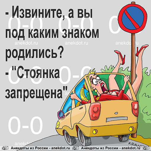 - Извините, а вы под каким знаком родились? 
- "Стоянка запрещена".