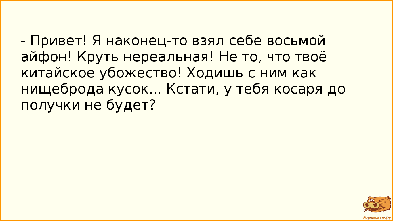 - Привет! Я наконец-то взял себе восьмой айфон! Круть нереальная! Не то, что твоё китайское убожество! Ходишь с ним как нищеброда кусок... Кстати, у тебя косаря до получки не будет?
