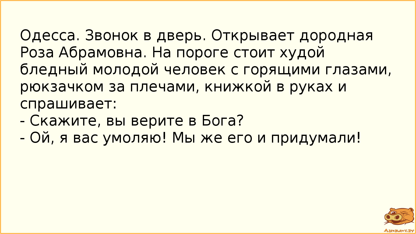 Одесса. Звонок в дверь. Открывает дородная Роза Абрамовна. На пороге стоит худой бледный молодой человек с горящими глазами, рюкзачком за плечами, книжкой в руках и спрашивает: - Скажите, вы верите в Бога? - Ой, я вас умоляю! Мы же его и придумали!