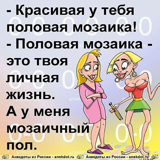 - Красивая у тебя половая мозаика!  - Половая мозаика - это твоя личная жизнь. А у меня мозаичный пол.