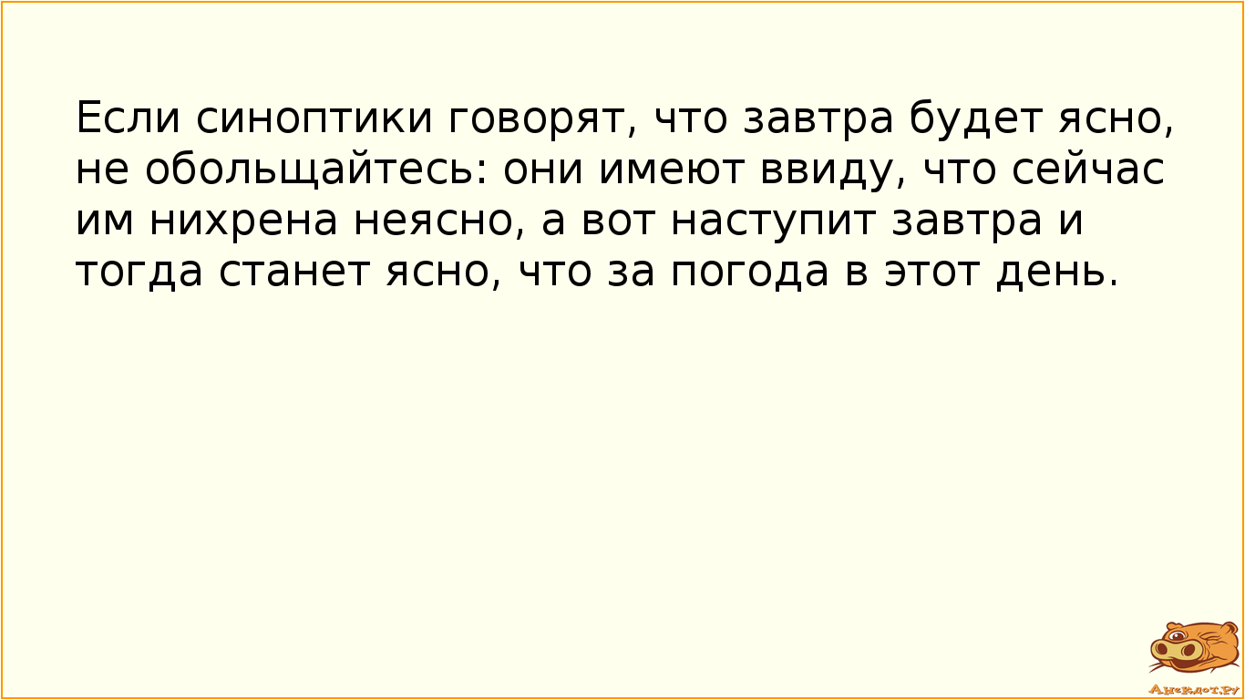 Если синоптики говорят, что завтра будет ясно, не обольщайтесь: они имеют ввиду, что сейчас им нихрена неясно, а вот наступит завтра и тогда станет ясно, что за погода в этот день.