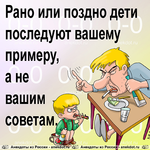 Рано или поздно дети последуют вашему примеру, а не вашим советам.