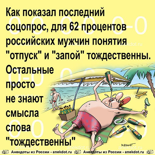 Как показал последний соцопрос, для 62 процентов российских мужчин понятия "отпуск" и "запой" тождественны. Остальные просто не знают смысла слова "тождественны".